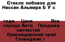 Стекло лобовое для Ниссан Альмира Б/У с 2014 года. › Цена ­ 5 000 - Все города Авто » Продажа запчастей   . Краснодарский край,Геленджик г.